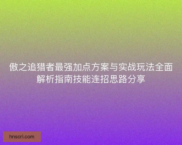 傲之追猎者最强加点方案与实战玩法全面解析指南技能连招思路分享