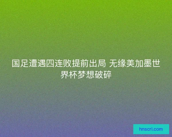 国足遭遇四连败提前出局 无缘美加墨世界杯梦想破碎